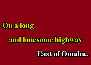 On a long

and lonesome highway

East of Omaha..