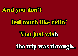 And you don't
feel much like ridin'

You just Wish

the trip was through