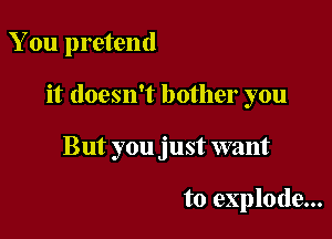 You pretend

it doesn't bother you

But you just want

to explode...