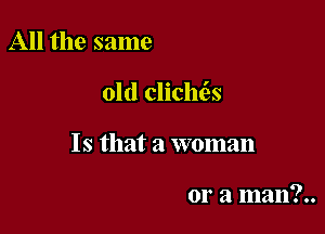 All the same

old cliclu3s

Is that a woman

or a man?..