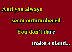 And you always

seem outnumbered
You don't dare

make a stand...