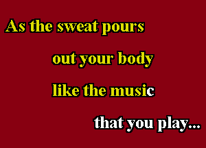 As the sweat pours

out your body

like the music

that you play...