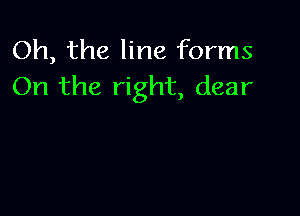 Oh, the line forms
On the right, dear