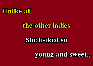 Unlike all
the other ladies

She looked so

young and sweet.