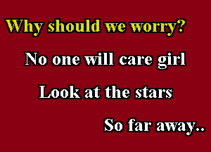 W by should we worry?

No one Will care girl
Look at the stars

So far away..