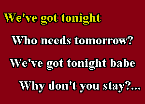 W e've got tonight

1Who needs tomorrow?

W e've got tonight babe

W by don't you stay?...