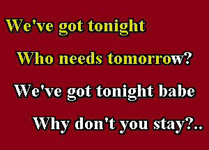 W e've got tonight

1Who needs tomorrow?

W e've got tonight babe

W hy don't you stay?..