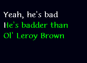 Yeah, he's bad
He's badder than

01' Leroy Brown
