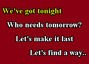 7 . - '
V5 9 ve got tomght
1Who needs tomorrow?

Let's make it last

Let's find a way..