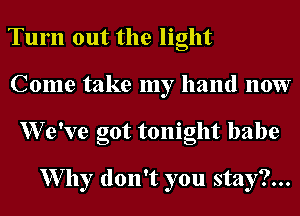 Tum out the light
Come take my hand 110W
XVe've got tonight babe

W7 11y don't you stay?...