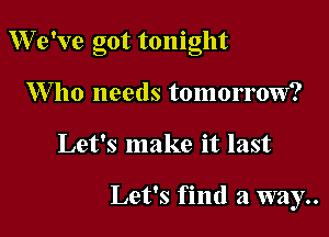 7 . - '
V5 9 ve got tomght
1Who needs tomorrow?

Let's make it last

Let's find a way..