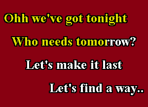 Ohh we 've got tonight
1Who needs tomorrow?

Let's make it last

Let's find a way..