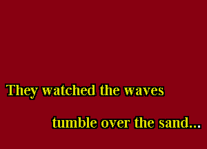 They watched the waves

tumble over the sand...