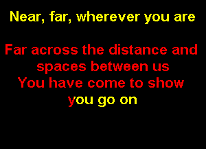 Near, far, wherever you are

Far across the distance and
spaces between us
You have come to show
you go on