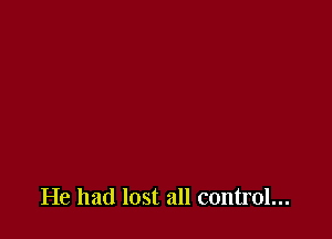 He had lost all control...