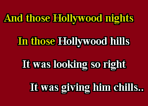 And those Hollywood nights
In those Hollywood hills
It was looking so right

It was giving him chills..