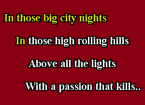 In those big city nights
In those high rolling hills

Above all the lights

With a passion that kills