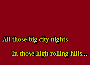 All those big city nights

In those high rolling hills...