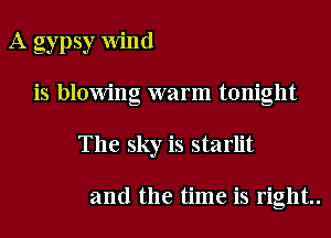 A gypsy Wind
is blowing warm tonight
The sky is starlit

and the time is right
