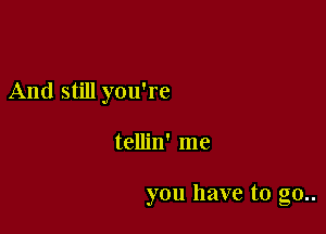 And still you're

tellin' me

you have to g0..