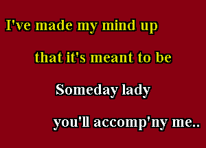 I've made my mind up

that it's meant to be

Someday lady

you'll accomp'ny me..