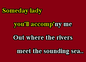 Someday lady

you'll accomp'ny me

Out where the rivers

meet the sounding sea..