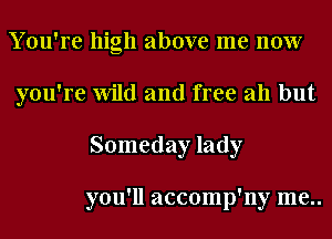 Y ou're high above me now
you're Wild and free all but
Someday lady

you'll accomp'ny me..