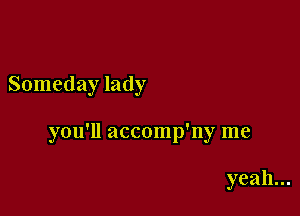 Someday lady

you'll accomp'ny me

yeah...