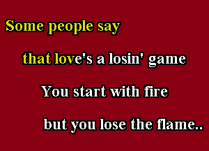 Some people say
that love's a losin' game

You start with flre

but you lose the flame
