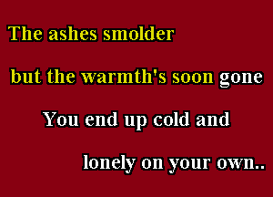 The ashes smolder
but the warmth's soon gone
You end up cold and

lonely on your own