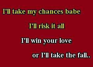 I'll take my chances babe

I'll risk it all

I'll win your love

or I'll take the fall..