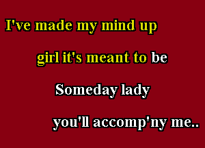 I've made my mind up

girl it's meant to be

Someday lady

you'll accomp'ny me..