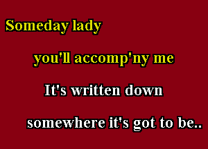 Someday lady

you'll accomp'ny me

It's written down

somewhere it's got to be..