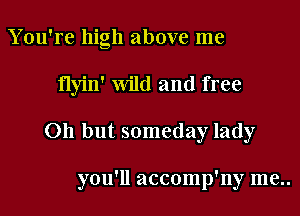 You're high above me

flyin' wild and free

on but someday lady

you'll accomp'ny me..