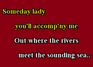 Someday lady

you'll accomp'ny me

Out where the rivers

meet the sounding sea..