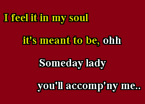 I feel it in my soul

it's meant to be, 01111

Someday lady

you'll accomp'ny me..