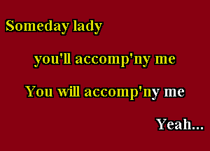Someday lady

you'll accomp'ny me

You will accomp'ny me

Y eah...