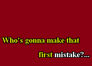 Who's gonna make that

first mistake?...
