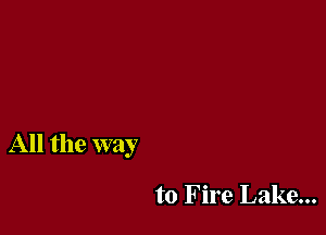 All the way

to Fire Lake...