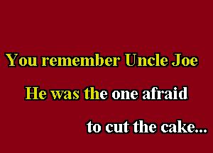 You remember Uncle Joe

He was the one afraid

to cut the cake...