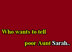 Who wants to tell

poor Aunt Sarah.