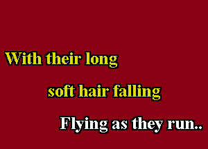 W ith their long

soft hair falling

Flying as they run..