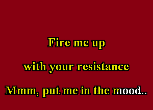 Fire me up

with your resistance

Mmm, put me in the mood..