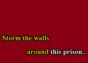 Storm the walls

around this prison