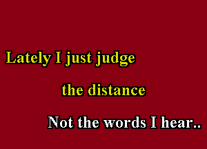 Lately I just judge

the distance

Not the words I hear..