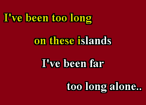 I've been too long

on these islands
I've been far

too long alone