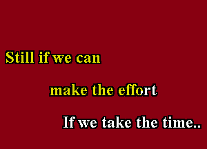 Still if we can

make the effort

If we take the time..