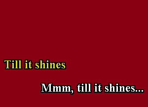 Till it shines

Mmm, till it shines...