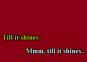 Till it shines

Mmm, till it shines..