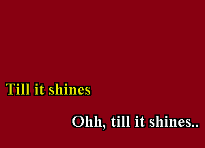 Till it shines

Ohh, till it shines..